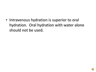 • Intravenous hydration is superior to oral
hydration. Oral hydration with water alone
should not be used.
 
