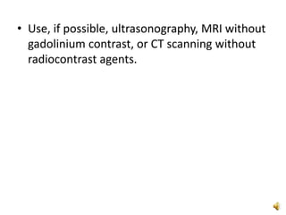 • Use, if possible, ultrasonography, MRI without
gadolinium contrast, or CT scanning without
radiocontrast agents.
 
