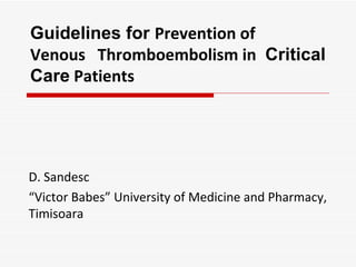 Guidelines for  Prevention of  Venous  Thromboembolism in  Critical Care  Patients D. Sandesc “ Victor Babes” University of Medicine and Pharmacy, Timisoara 