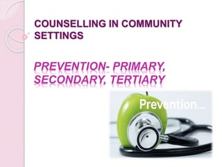 PREVENTION- PRIMARY,
SECONDARY, TERTIARY
COUNSELLING IN COMMUNITY
SETTINGS
 
