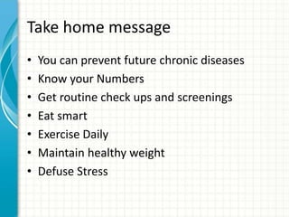Take home message
• You can prevent future chronic diseases
• Know your Numbers
• Get routine check ups and screenings
• Eat smart
• Exercise Daily
• Maintain healthy weight
• Defuse Stress
 