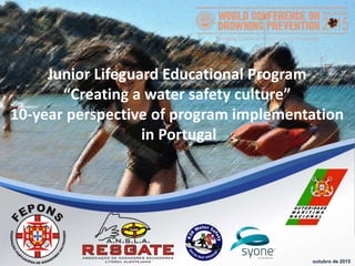 outubro de 2015
Junior Lifeguard Educational Program
“Creating a water safety culture”
10-year perspective of program implementation
in Portugal
 