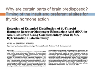 Why are certain parts of brain predisposed?
Timing of the insult and preferential sites for
thyroid hormone action
 