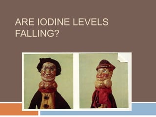 ARE IODINE LEVELS
FALLING?
Are we at risk?
 