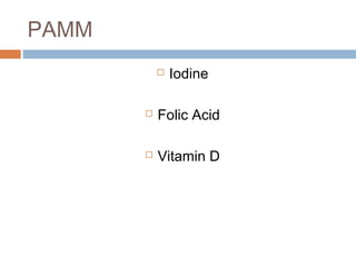 PAMM
 Iodine
 Folic Acid
 Vitamin D
 