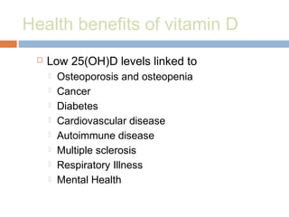 Health benefits of vitamin D
 Low 25(OH)D levels linked to
 Osteoporosis and osteopenia
 Cancer
 Diabetes
 Cardiovascular disease
 Autoimmune disease
 Multiple sclerosis
 Respiratory Illness
 Mental Health
 