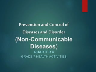 Prevention and Control of
Diseasesand Disorder
(Non-Communicable
Diseases)
QUARTER 4
GRADE 7 HEALTH ACTIVITIES
 