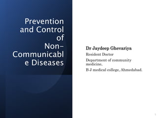 Prevention
and Control
of
Non-
Communicabl
e Diseases
Dr Jaydeep Ghevariya
Resident Doctor
Department of community
medicine,
B J medical college, Ahmedabad.
1
 