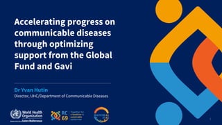 1
Accelerating progress on
communicable diseases
through optimizing
support from the Global
Fund and Gavi
Director, UHC/Department of Communicable Diseases
Dr Yvan Hutin
 