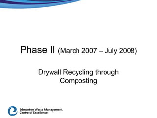 Phase II (March 2007 – July 2008)

     Drywall Recycling through
           Composting
 