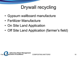 Drywall recycling
     •   Gypsum wallboard manufacture
     •   Fertilizer Manufacture
     •   On Site Land Application
     •   Off Site Land Application (farmer’s field)




Feb 26, 2008              COMPOSTING MATTERS!         16
 