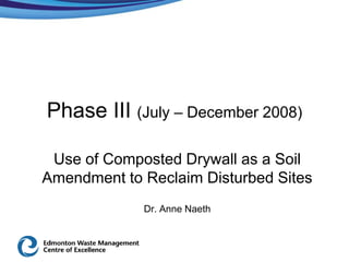 Phase III (July – December 2008)

 Use of Composted Drywall as a Soil
Amendment to Reclaim Disturbed Sites
             Dr. Anne Naeth
 