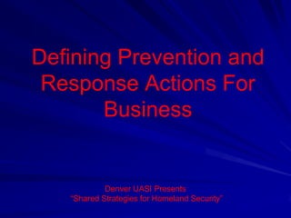 Defining Prevention and Response Actions For Business Denver UASI Presents “Shared Strategies for Homeland Security” 