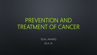 PREVENTION AND
TREATMENT OF CANCER
SEJAL ANAND
BCA 1A
 