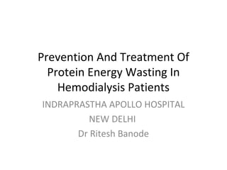 Prevention And Treatment Of
Protein Energy Wasting In
Hemodialysis Patients
INDRAPRASTHA APOLLO HOSPITAL
NEW DELHI
Dr Ritesh Banode
 