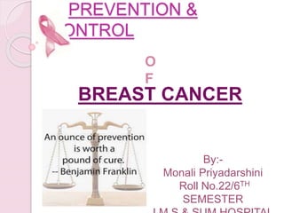 PREVENTION &
CONTROL
BREAST CANCER
O
F
By:-
Monali Priyadarshini
Roll No.22/6TH
SEMESTER
 