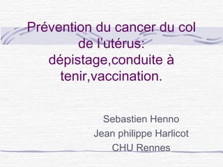 Prévention du cancer du col
de l’utérus:
dépistage,conduite à
tenir,vaccination.
Sebastien Henno
Jean philippe Harlicot
CHU Rennes
 