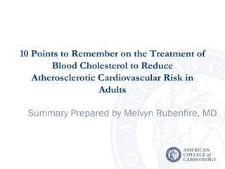 10 Points to Remember on the Treatment of
Blood Cholesterol to Reduce
Atherosclerotic Cardiovascular Risk in
Adults
Summary Prepared by Melvyn Rubenfire, MD
 