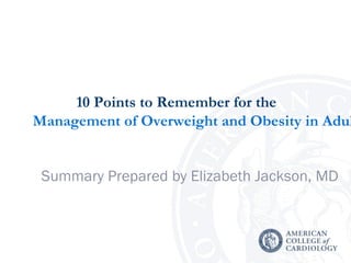 10 Points to Remember for the
Management of Overweight and Obesity in Adul
Summary Prepared by Elizabeth Jackson, MD

 