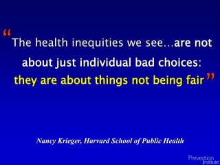 The health inequities we see…are not
about just individual bad choices:
Nancy Krieger, Harvard School of Public Health
“
”they are about things not being fair
 