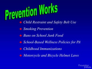  Child Restraint and Safety Belt Use
 Smoking Prevention
 Bans on School Junk Food
 School-Based Wellness Policies for PA
 Childhood Immunizations
 Motorcycle and Bicycle Helmet Laws
 
