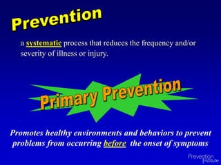 a systematic process that reduces the frequency and/or
severity of illness or injury.
Promotes healthy environments and behaviors to prevent
problems from occurring before the onset of symptoms
 