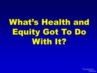 What’s Health and
Equity Got To Do
With It?
 