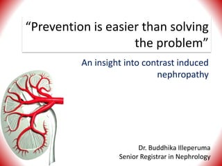 “Prevention is easier than solving
the problem”
An insight into contrast induced
nephropathy
Dr. Buddhika Illeperuma
Senior Registrar in Nephrology
 