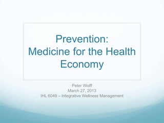 Prevention:
Medicine for the Health
      Economy
                   Peter Wolff
                 March 27, 2013
  IHL 6049 – Integrative Wellness Management
 