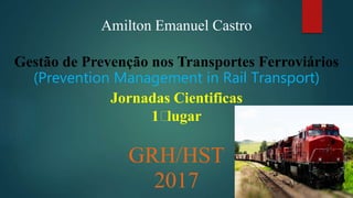 Amilton Emanuel Castro
Gestão de Prevenção nos Transportes Ferroviários
(Prevention Management in Rail Transport)
Jornadas Cientificas
1⸰lugar
GRH/HST
2017
 