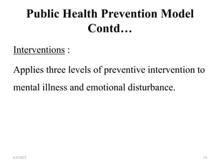 Public Health Prevention Model
Contd…
Interventions :
Applies three levels of preventive intervention to
mental illness and emotional disturbance.
6/4/2023 19
 