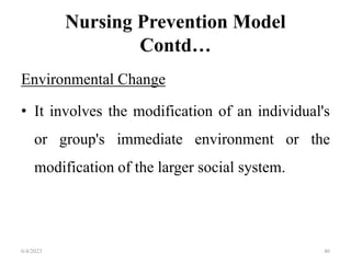 Nursing Prevention Model
Contd…
Environmental Change
• It involves the modification of an individual's
or group's immediate environment or the
modification of the larger social system.
6/4/2023 40
 