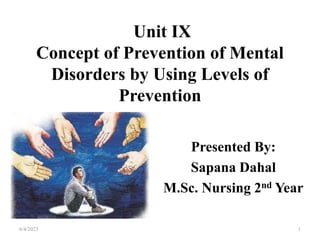 Unit IX
Concept of Prevention of Mental
Disorders by Using Levels of
Prevention
Presented By:
Sapana Dahal
M.Sc. Nursing 2nd Year
6/4/2023 1
 