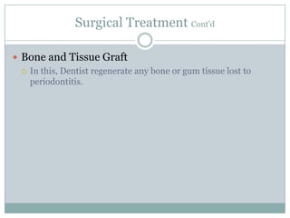 Surgical Treatment Cont’d
 Bone and Tissue Graft
 In this, Dentist regenerate any bone or gum tissue lost to
periodontitis.

 