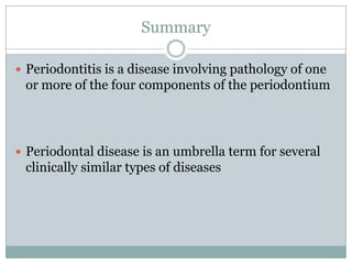 Summary
 Periodontitis is a disease involving pathology of one

or more of the four components of the periodontium

 Periodontal disease is an umbrella term for several

clinically similar types of diseases

 