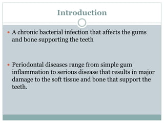 Introduction
 A chronic bacterial infection that affects the gums

and bone supporting the teeth

 Periodontal diseases range from simple gum

inflammation to serious disease that results in major
damage to the soft tissue and bone that support the
teeth.

 