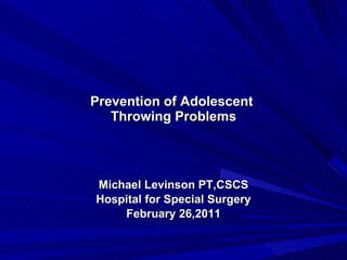 Prevention of Adolescent  Throwing Problems Michael Levinson PT,CSCS Hospital for Special Surgery February 26,2011 