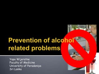 Yapa Wijeratne Faculty of Medicine University of Peradeniya  Sri Lanka Prevention of alcohol related problems 
