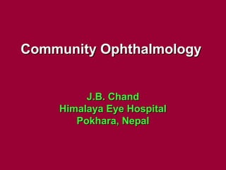Community OphthalmologyCommunity Ophthalmology
J.B. ChandJ.B. Chand
Himalaya Eye HospitalHimalaya Eye Hospital
Pokhara, NepalPokhara, Nepal
 