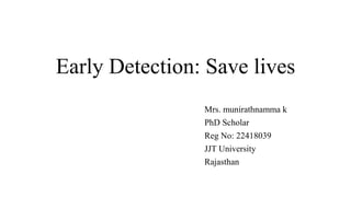 Early Detection: Save lives
Mrs. munirathnamma k
PhD Scholar
Reg No: 22418039
JJT University
Rajasthan
 