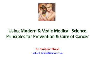 Using Modern & Vedic Medical Science
Principles for Prevention & Cure of Cancer
Dr. Shrikant Bhave
srikant_bhave@yahoo.com
 