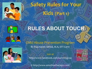 Safety Rules for Your
Kids (Part 1)
RULES ABOUT TOUCH
Child Abuse Prevention Program
By Puja Kanth Alfred, M.A, EFT-Cert1
Join at
http://www.facebook.com/survivingcsa
© http://www.emofreetherapy.com/
 