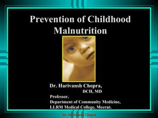 Prevention of Childhood 
Malnutrition 
Dr. Harivansh Chopra, 
DCH, MD 
Professor, 
Department of Community Medicine, 
LLRM Medical College, Meerut. 
DDrr.. HHaarriivvaannsshh CChhoopprraa 
 