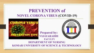 PREVENTION of
NOVEL CORONA VIRUS (COVID-19)
Prepared by:
VIJAYARADDI
FACULTY
DEPARTMENT OF NURSING
KOMAR UNIVERSITY OF SCIENCE & TECHNOLOGY
 