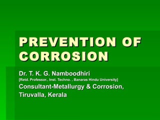 PREVENTION OF CORROSION Dr. T. K. G. Namboodhiri [Retd. Professor., Inst. Techno. , Banaras Hindu University] Consultant-Metallurgy & Corrosion, Tiruvalla, Kerala 