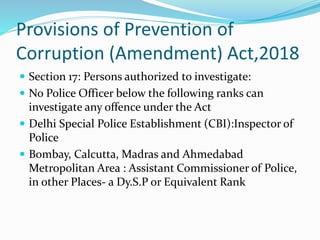 Provisions of Prevention of
Corruption (Amendment) Act,2018
 Section 17: Persons authorized to investigate:
 No Police O...