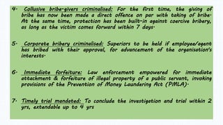 4. Collusive bribe-givers criminalised: For the first time, the giving of
bribe has now been made a direct offence on par ...