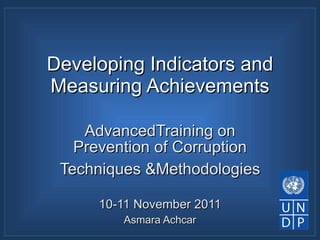 Developing Indicators and Measuring Achievements AdvancedTraining on Prevention of Corruption Techniques &Methodologies 10-11 November 2011 Asmara Achcar 