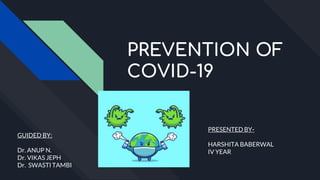 PREVENTION OF
COVID-19
GUIDED BY:
Dr. ANUP N.
Dr. VIKAS JEPH
Dr. SWASTI TAMBI
PRESENTED BY-
HARSHITA BABERWAL
IV YEAR
 