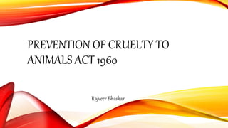 PREVENTION OF CRUELTY TO
ANIMALS ACT 1960
Rajveer Bhaskar
 
